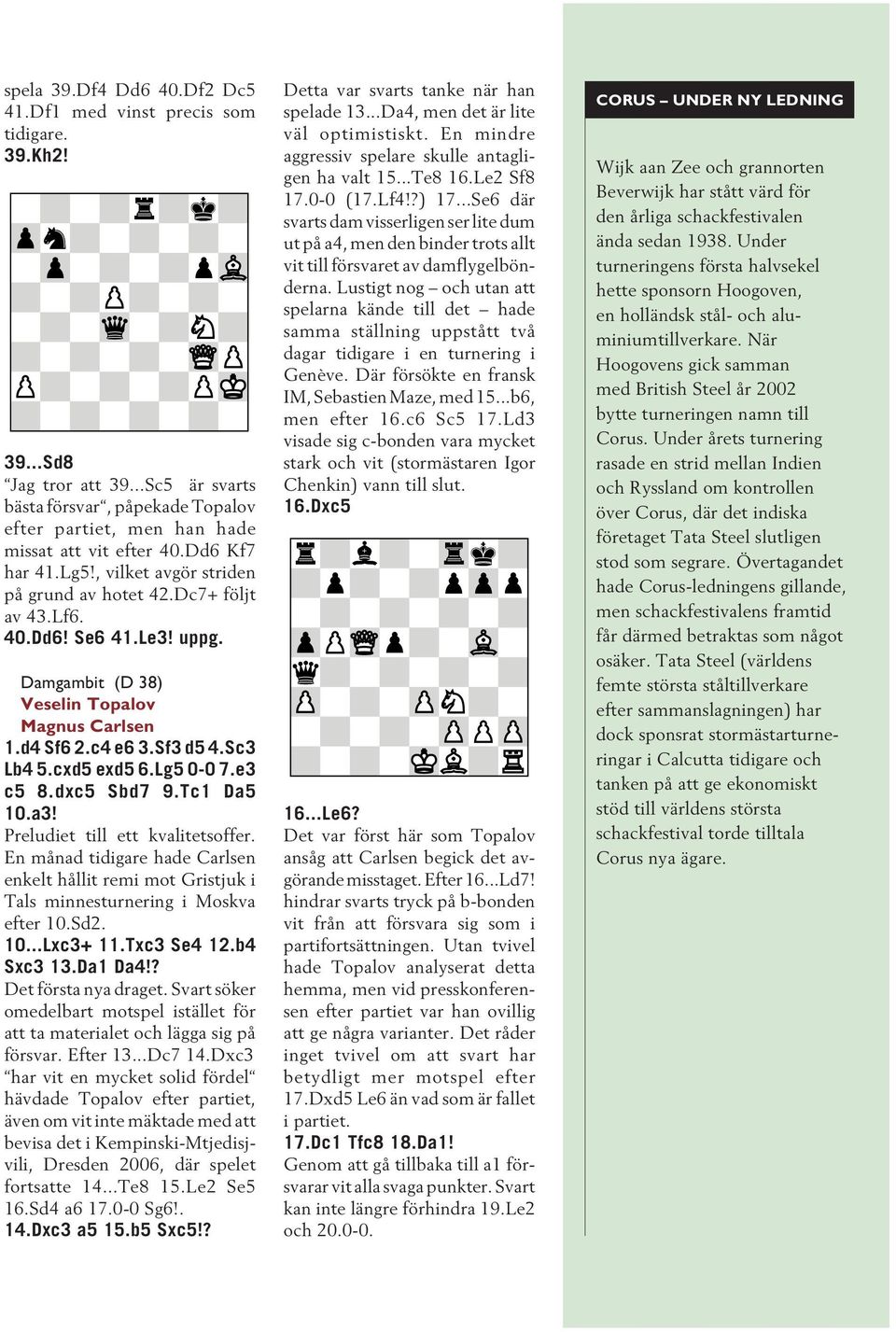 cxd5 exd5 6.Lg5 0-0 7.e3 c5 8.dxc5 Sbd7 9.Tc1 Da5 10.a3! Preludiet till ett kvalitetsoffer. En månad tidigare hade Carlsen enkelt hållit remi mot Gristjuk i Tals minnesturnering i Moskva efter 10.Sd2.