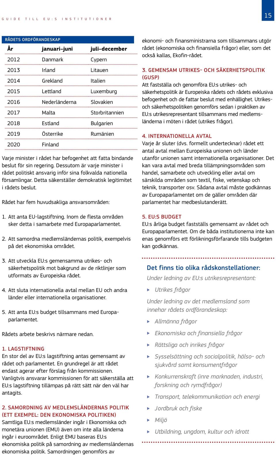 Dessutom är varje minister i rådet politiskt ansvarig inför sina folkvalda nationella församlingar. Detta säkerställer demokratisk legitimitet i rådets beslut.