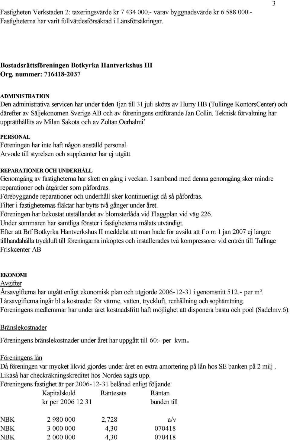 Collin. Teknisk förvaltning har upprätthållits av Milan Sakota och av Zoltan.Oerhalmi PERSONAL Föreningen har inte haft någon anställd personal. Arvode till styrelsen och suppleanter har ej utgått.