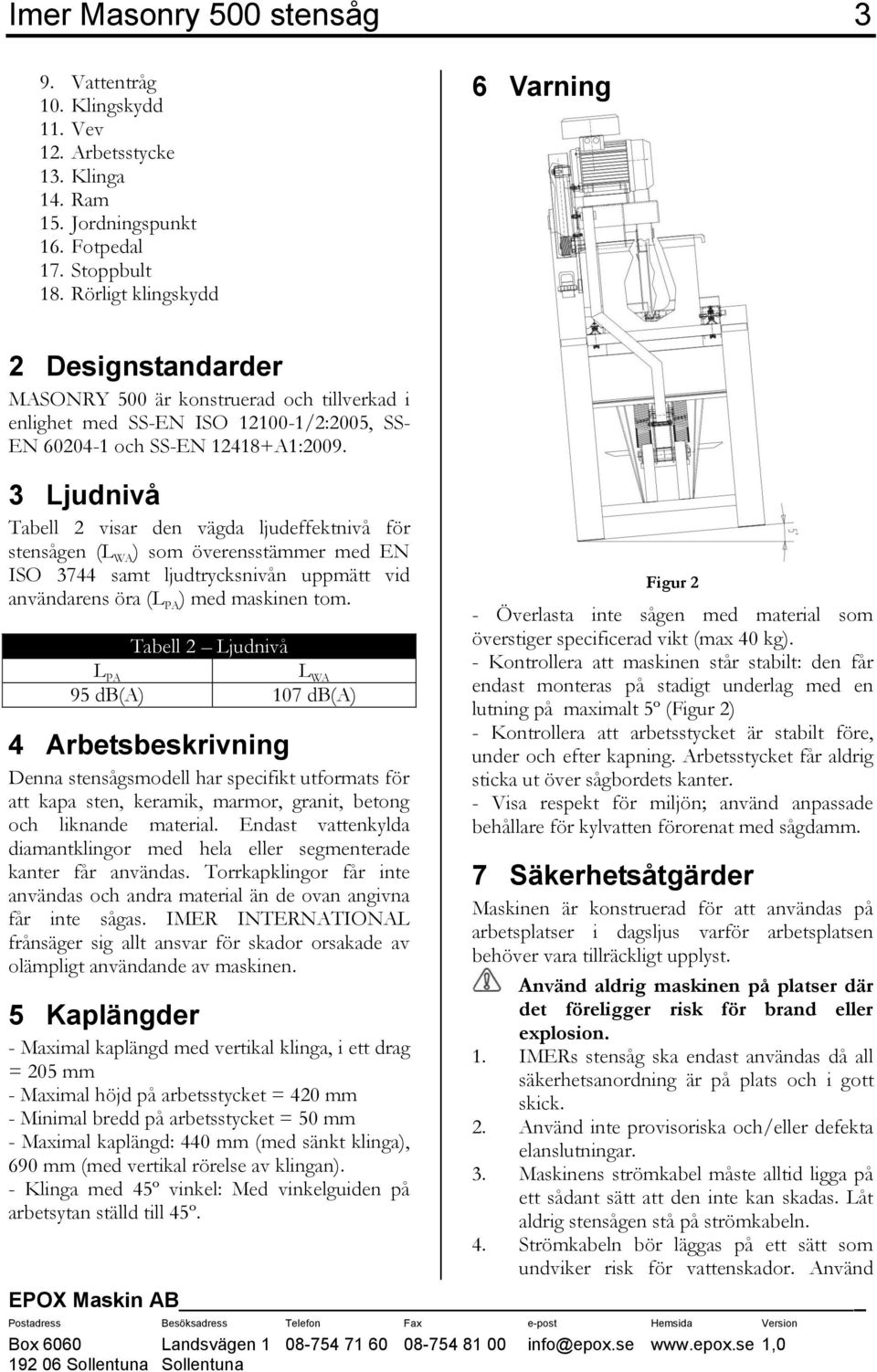 3 Ljudnivå Tabell 2 visar den vägda ljudeffektnivå för stensågen (L WA ) som överensstämmer med EN ISO 3744 samt ljudtrycksnivån uppmätt vid användarens öra (L PA ) med maskinen tom.