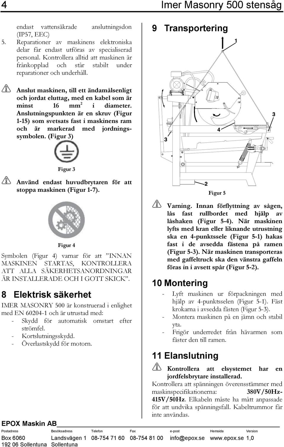 9 Transportering Anslut maskinen, till ett ändamålsenligt och jordat eluttag, med en kabel som är minst 16 mm 2 i diameter.