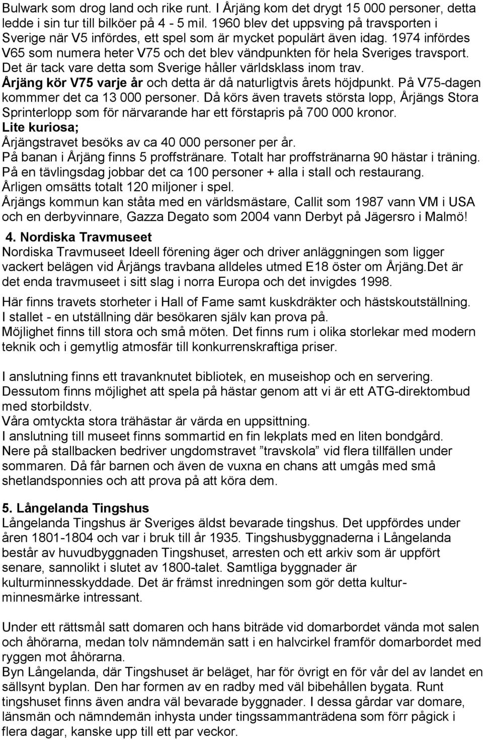 Det är tack vare detta som Sverige håller världsklass inom trav. Årjäng kör V75 varje år och detta är då naturligtvis årets höjdpunkt. På V75-dagen kommmer det ca 13 000 personer.