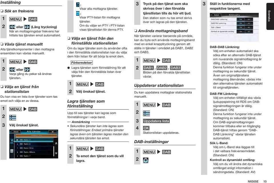 Välja en tjänst från stationslistan Du kan visa en lista över tjänster som tas emot och välja en av dessa. 1 MENU DAB 2 3 Välj önskad tjänst. : Visar alla mottagna tjänster.