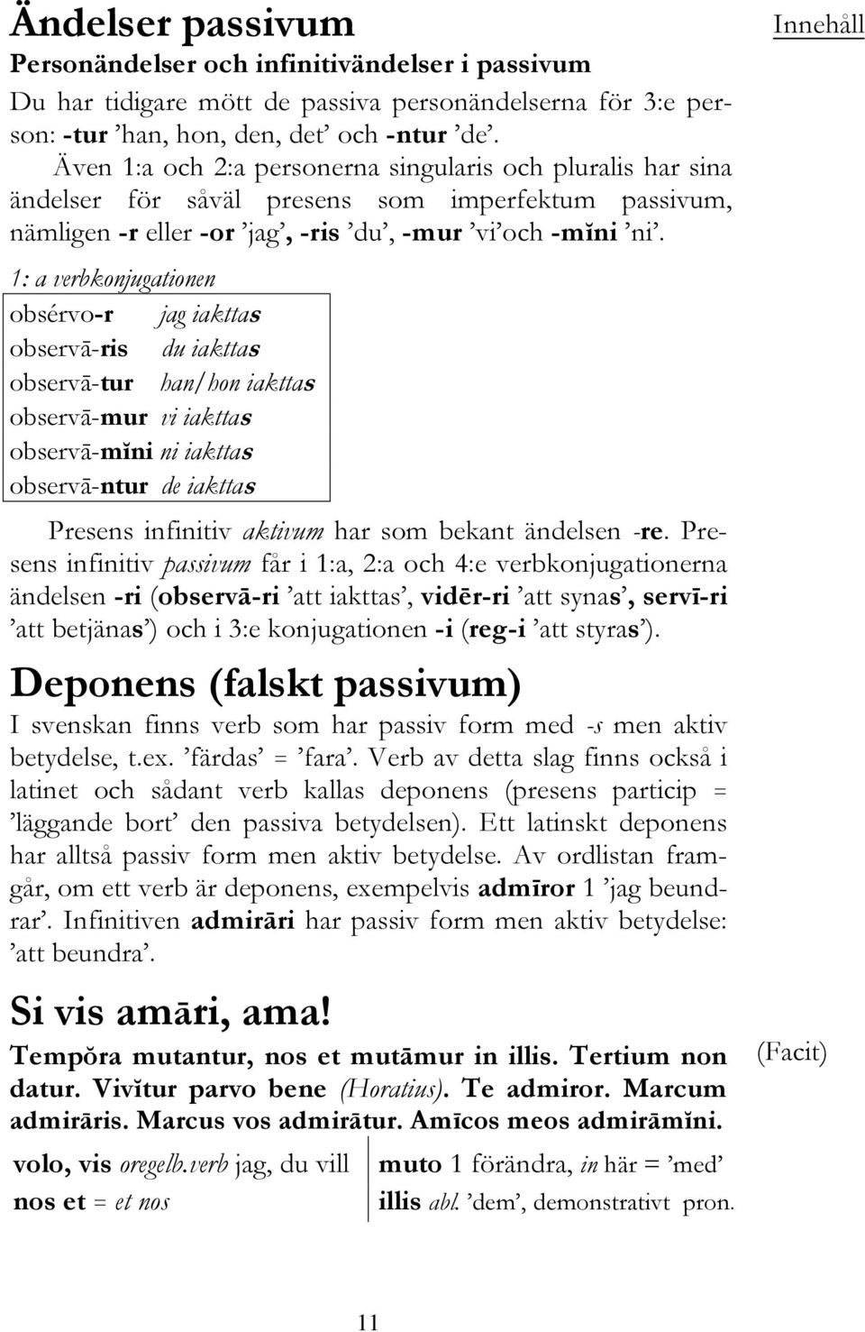 1: a verbkonjugationen obsérvo-r jag iakttas observā-ris du iakttas observā-tur han/hon iakttas observā-mur vi iakttas observā-mĭni ni iakttas observā-ntur de iakttas Presens infinitiv aktivum har