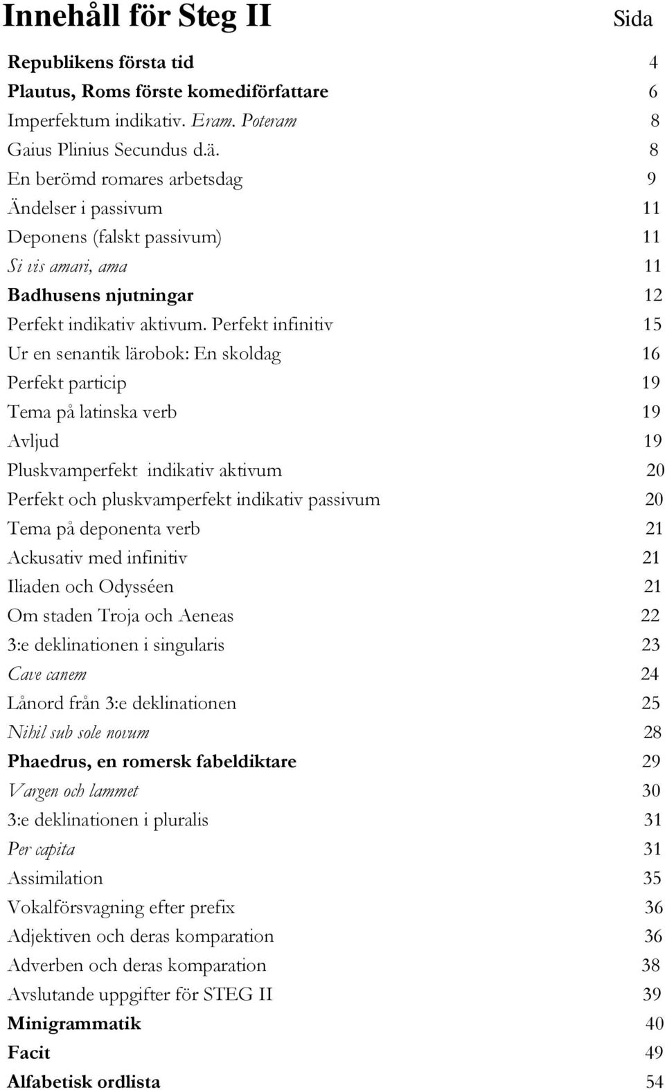 Perfekt infinitiv 15 Ur en senantik lärobok: En skoldag 16 Perfekt particip 19 Tema på latinska verb 19 Avljud 19 Pluskvamperfekt indikativ aktivum 20 Perfekt och pluskvamperfekt indikativ passivum