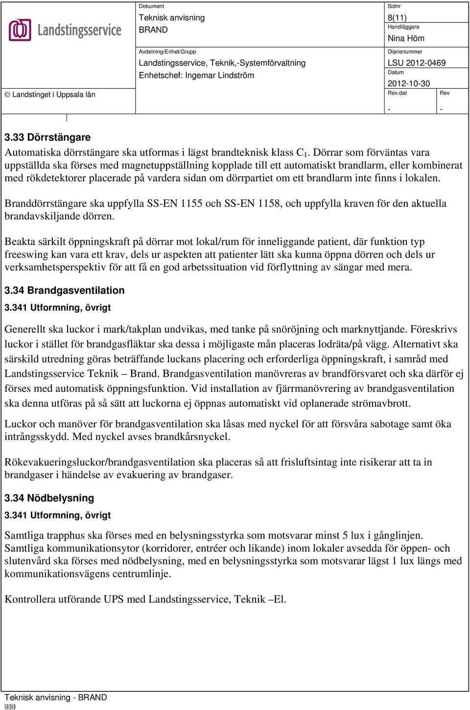 brandlarm inte finns i lokalen. Branddörrstängare ska uppfylla SS-EN 1155 och SS-EN 1158, och uppfylla kraven för den aktuella brandavskiljande dörren.