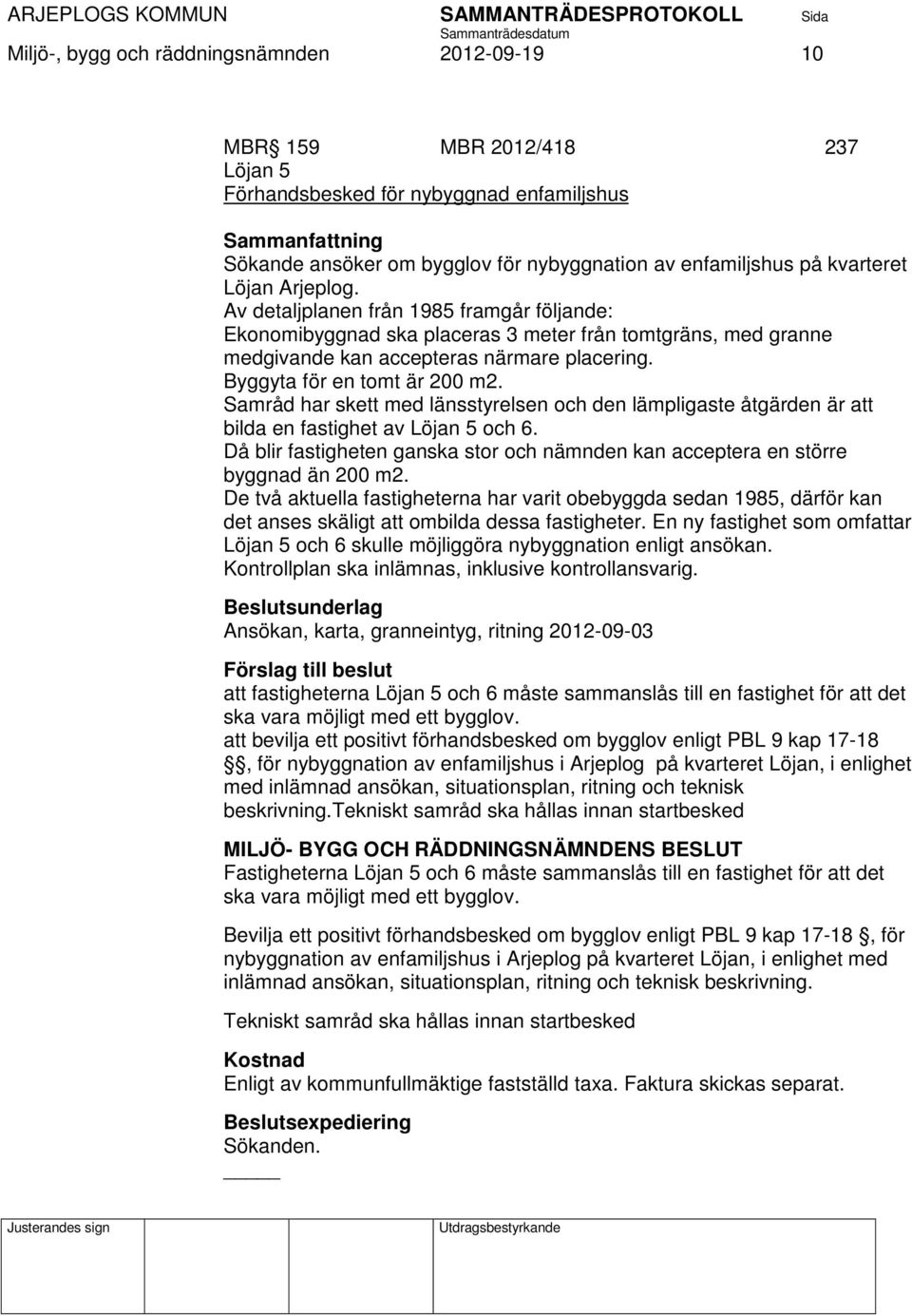 Samråd har skett med länsstyrelsen och den lämpligaste åtgärden är att bilda en fastighet av Löjan 5 och 6. Då blir fastigheten ganska stor och nämnden kan acceptera en större byggnad än 200 m2.