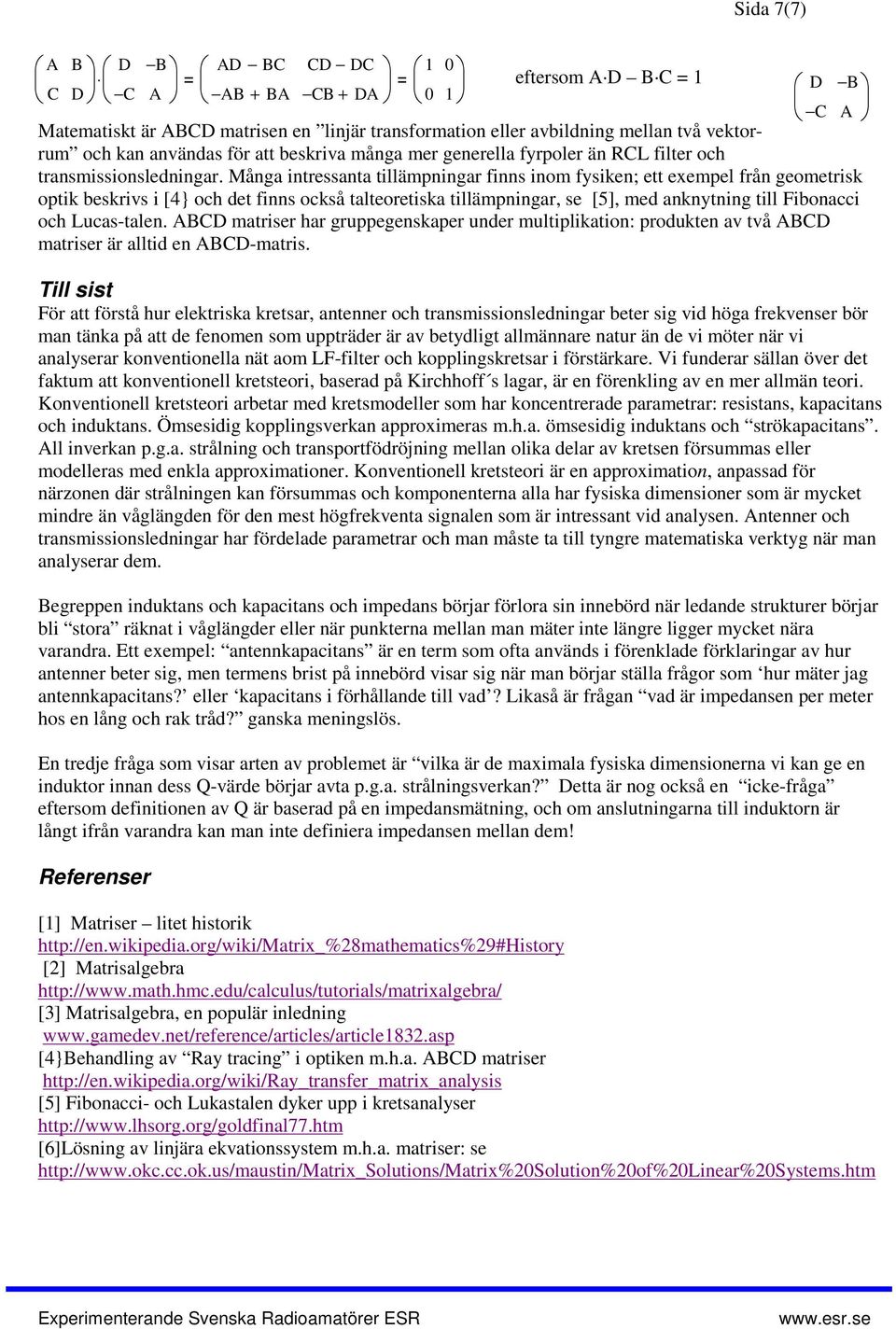 Många intressanta tillämpningar finns inom fysiken; ett exempel från geometrisk optik beskrivs i [4} och det finns också talteoretiska tillämpningar, se [5], med anknytning till Fibonacci och