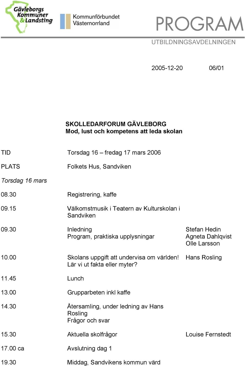 00 Skolans uppgift att undervisa om världen! Lär vi ut fakta eller myter? Stefan Hedin Agneta Dahlqvist Olle Larsson Hans Rosling 11.45 Lunch 13.