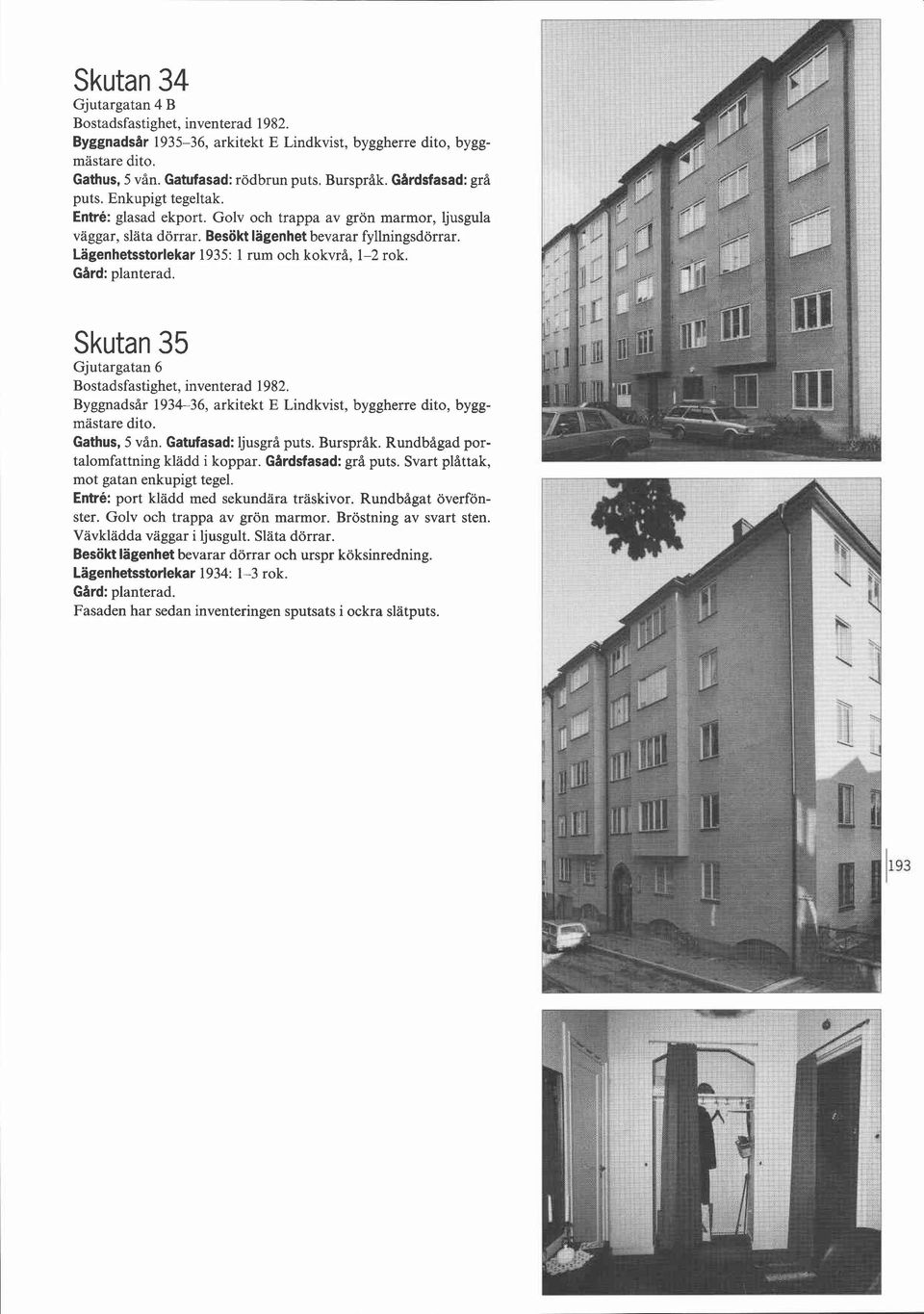 Skutan 35 Gjutargatan 6 Byggnadsår 1934-36, arkitekt E Lindkvist, byggherre dito, byggmästare dito. Gathus, 5 vån. Gatufasad: ljusgrå puts. Burspråk. Rundbågad portalomfattning klädd i koppar.