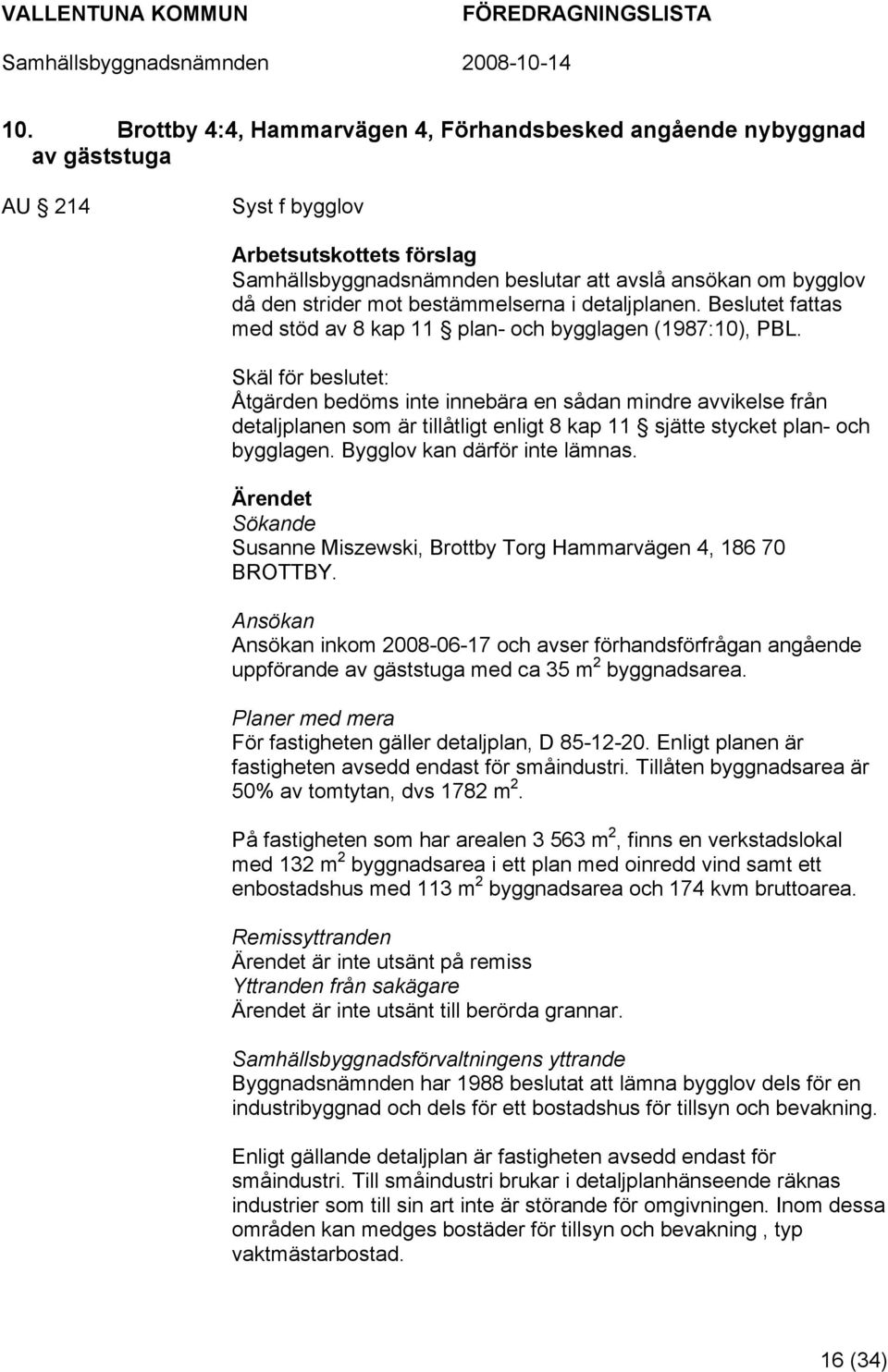 Skäl för beslutet: Åtgärden bedöms inte innebära en sådan mindre avvikelse från detaljplanen som är tillåtligt enligt 8 kap 11 sjätte stycket plan- och bygglagen. Bygglov kan därför inte lämnas.