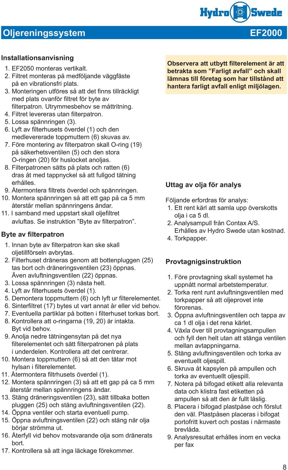 Lossa spännringen (3). 6. Lyft av fi lterhusets överdel (1) och den medlevererade toppmuttern (6) skuvas av. 7.