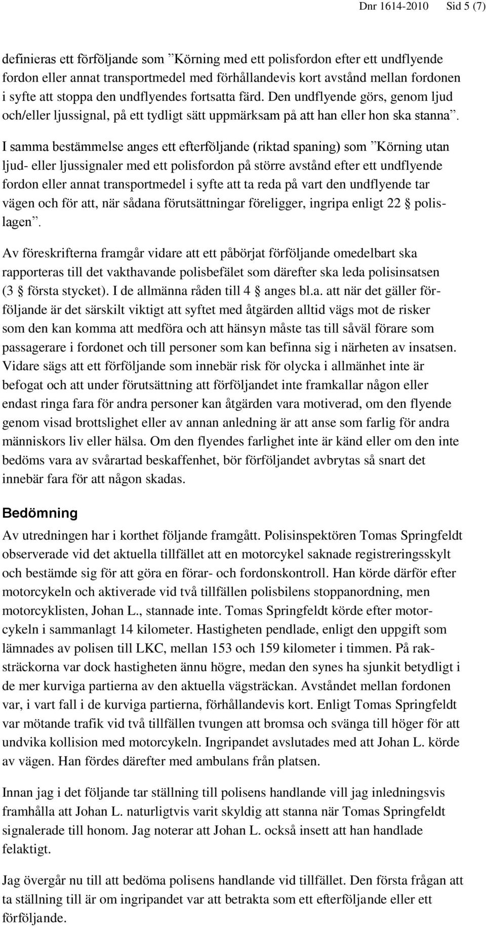 I samma bestämmelse anges ett efterföljande (riktad spaning) som Körning utan ljud- eller ljussignaler med ett polisfordon på större avstånd efter ett undflyende fordon eller annat transportmedel i