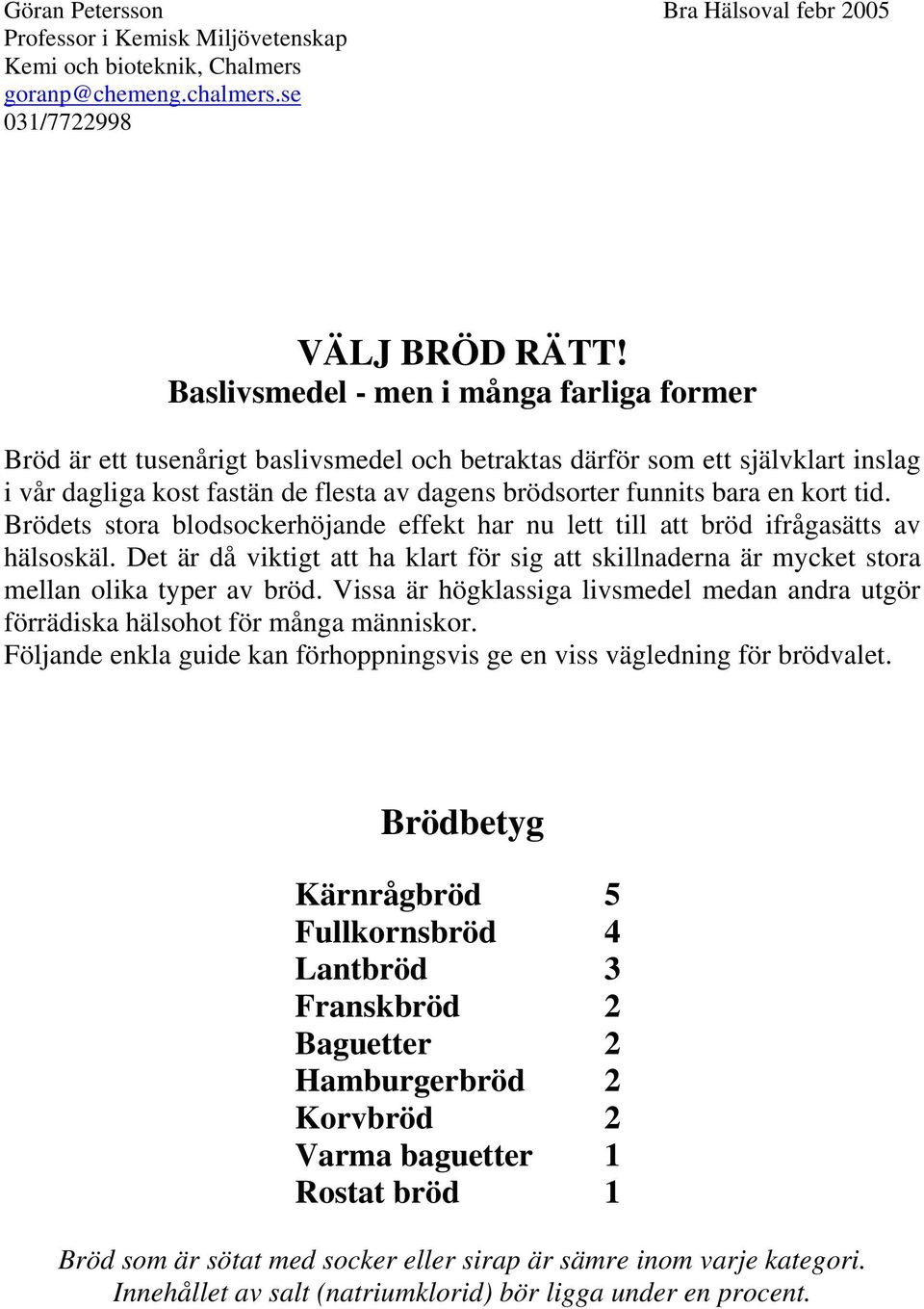 kort tid. Brödets stora blodsockerhöjande effekt har nu lett till att bröd ifrågasätts av hälsoskäl. Det är då viktigt att ha klart för sig att skillnaderna är mycket stora mellan olika typer av bröd.