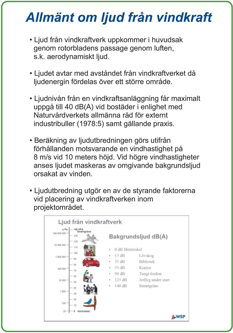 Ljudnivån från en vindkraftsanläggning får maximalt uppgå till 40 db(a) vid bostäder i enlighet med Naturvårdverkets allmänna råd för externt industribuller (1978:5) samt gällande