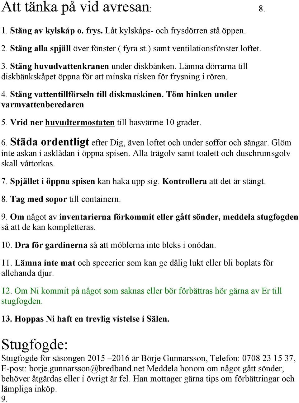 Töm hinken under varmvattenberedaren 5. Vrid ner huvudtermostaten till basvärme 10 grader. 6. Städa ordentligt efter Dig, även loftet och under soffor och sängar.