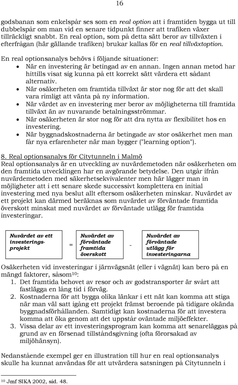 En real optionsanalys behövs i följande situationer: När en investering är betingad av en annan. Ingen annan metod har hittills visat sig kunna på ett korrekt sätt värdera ett sådant alternativ.