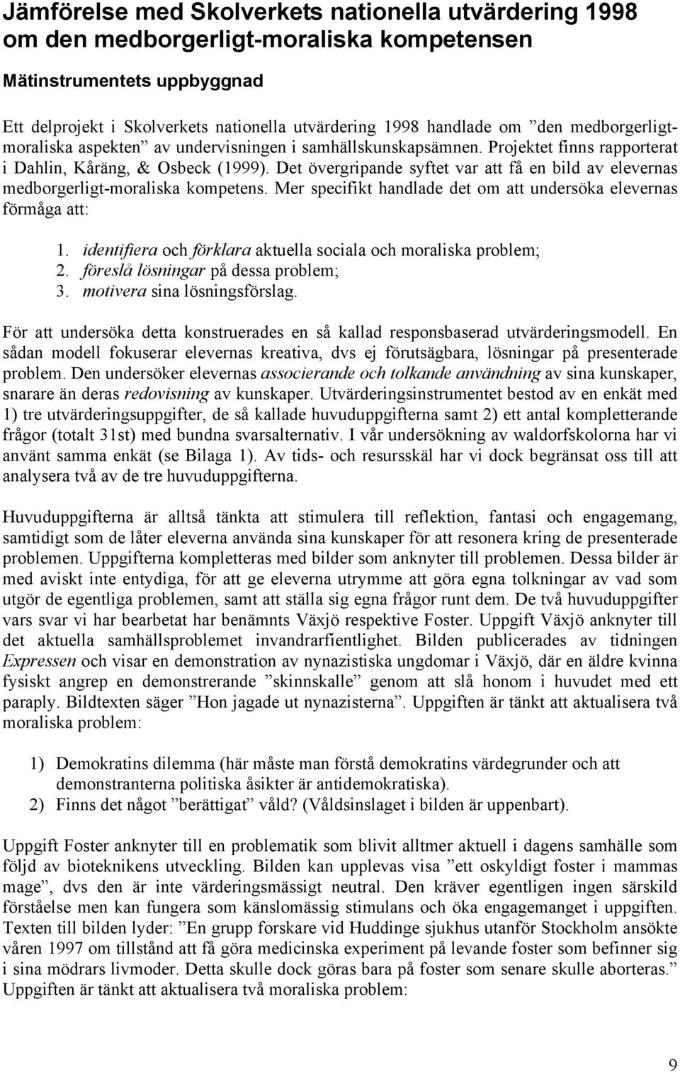 Det övergripande syftet var att få en bild av elevernas medborgerligt-moraliska kompetens. Mer specifikt handlade det om att undersöka elevernas förmåga att: 1.