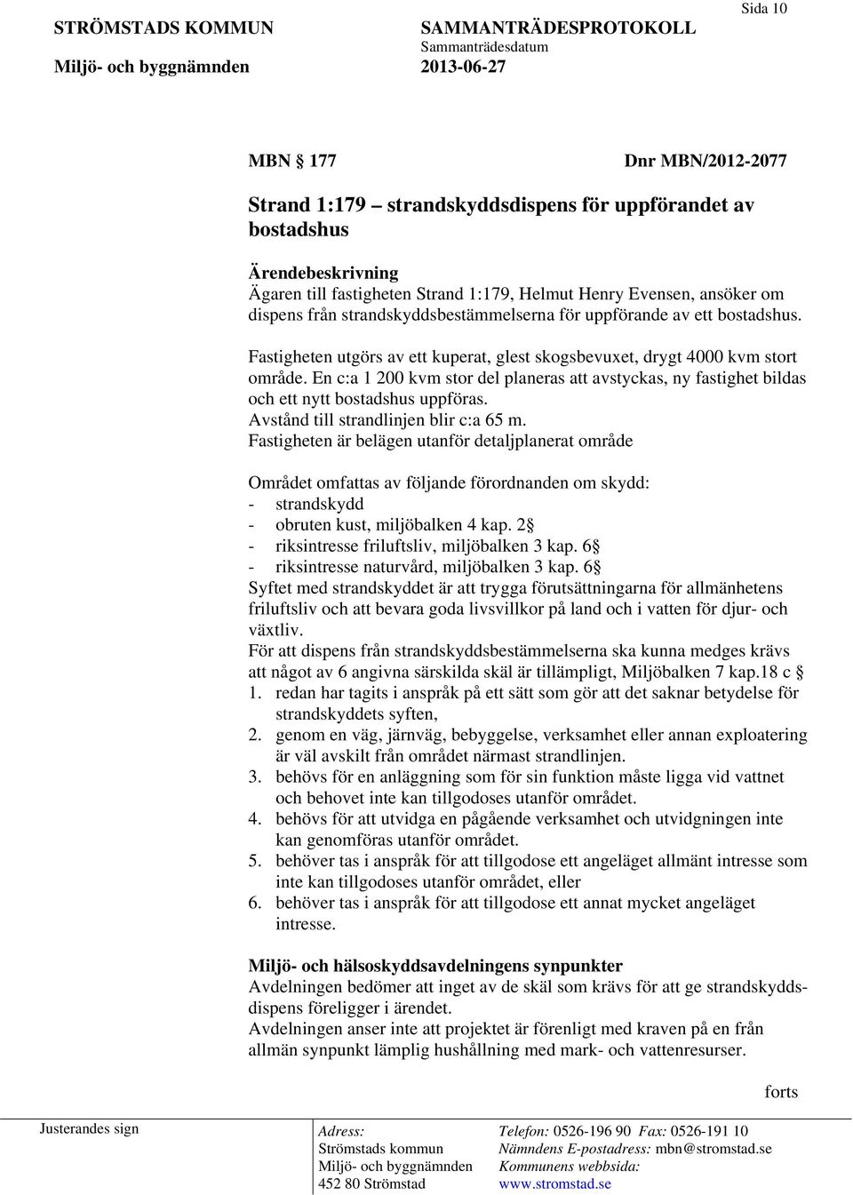 En c:a 1 200 kvm stor del planeras att avstyckas, ny fastighet bildas och ett nytt bostadshus uppföras. Avstånd till strandlinjen blir c:a 65 m.