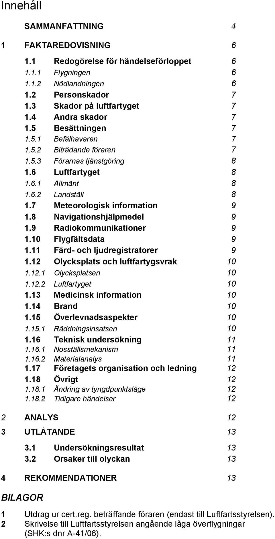 8 Navigationshjälpmedel 9 1.9 Radiokommunikationer 9 1.10 Flygfältsdata 9 1.11 Färd- och ljudregistratorer 9 1.12 Olycksplats och luftfartygsvrak 10 1.12.1 Olycksplatsen 10 1.12.2 Luftfartyget 10 1.