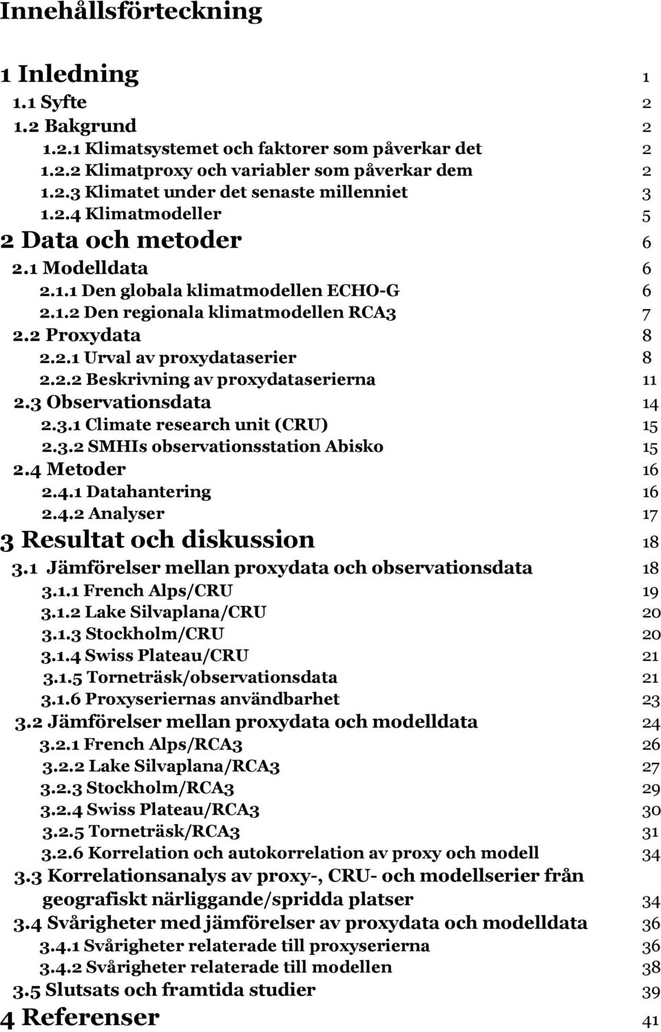 3 Observationsdata 14 2.3.1 Climate research unit (CRU) 15 2.3.2 SMHIs observationsstation Abisko 15 2.4 Metoder 16 2.4.1 Datahantering 16 2.4.2 Analyser 17 3 Resultat och diskussion 18 3.