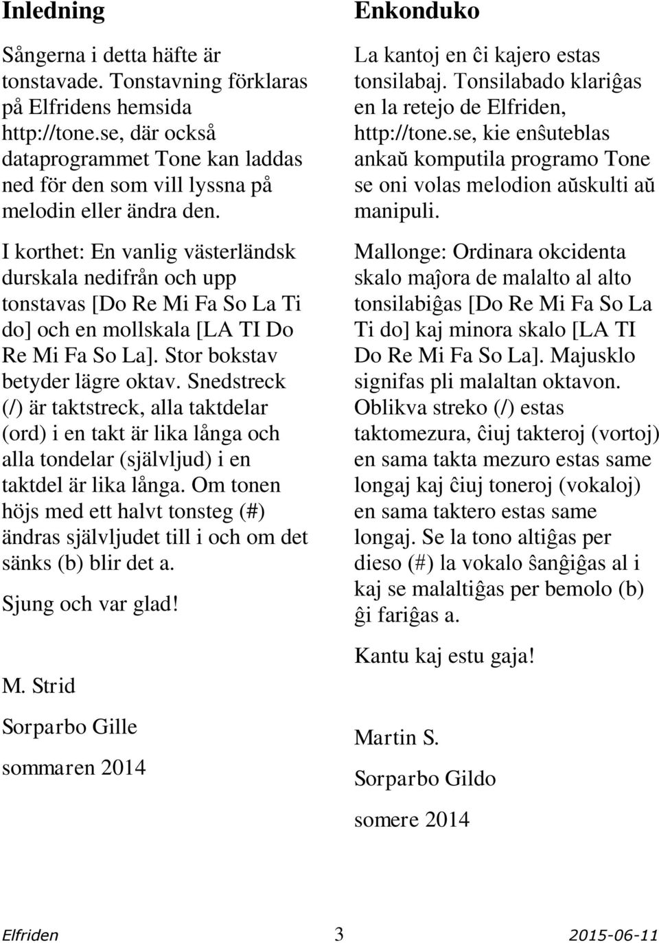 I korthet: En vanlig västerländsk durskala nedifrån och upp tonstavas [Do Re Mi Fa So La Ti do] och en mollskala [LA TI Do Re Mi Fa So La]. Stor bokstav betyder lägre oktav.