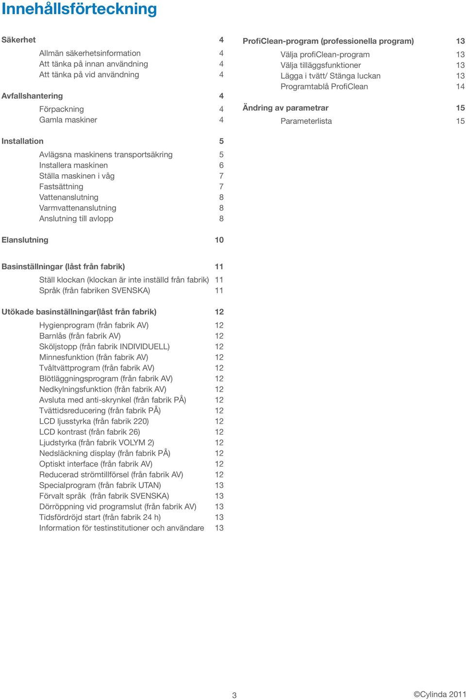 5 Avlägsna maskinens transportsäkring 5 Installera maskinen 6 Ställa maskinen i våg 7 Fastsättning 7 Vattenanslutning 8 Varmvattenanslutning 8 Anslutning till avlopp 8 Elanslutning 10