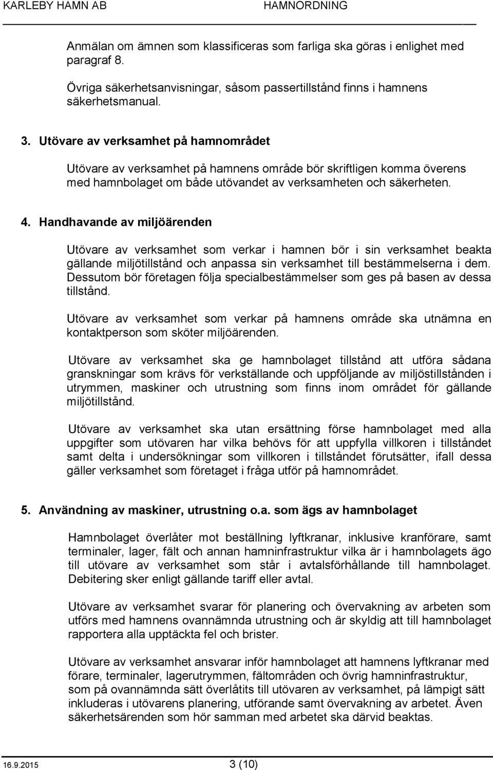 Handhavande av miljöärenden Utövare av verksamhet som verkar i hamnen bör i sin verksamhet beakta gällande miljötillstånd och anpassa sin verksamhet till bestämmelserna i dem.