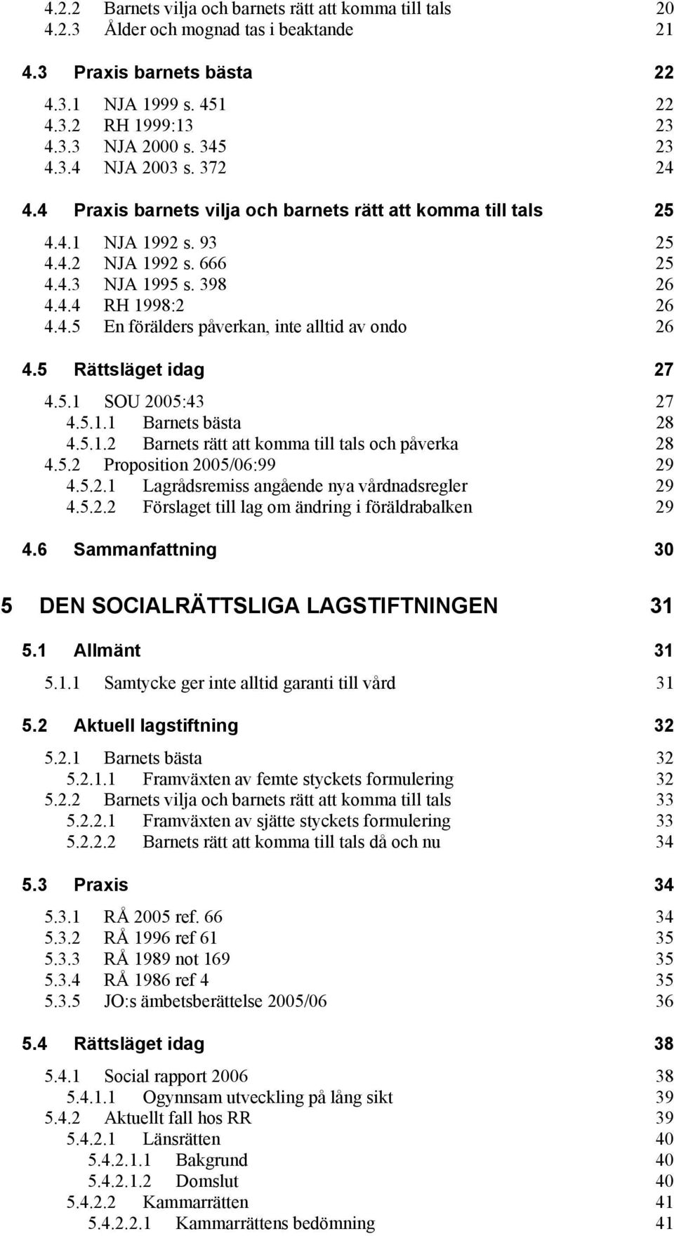 5 Rättsläget idag 27 4.5.1 SOU 2005:43 27 4.5.1.1 Barnets bästa 28 4.5.1.2 Barnets rätt att komma till tals och påverka 28 4.5.2 Proposition 2005/06:99 29 4.5.2.1 Lagrådsremiss angående nya vårdnadsregler 29 4.