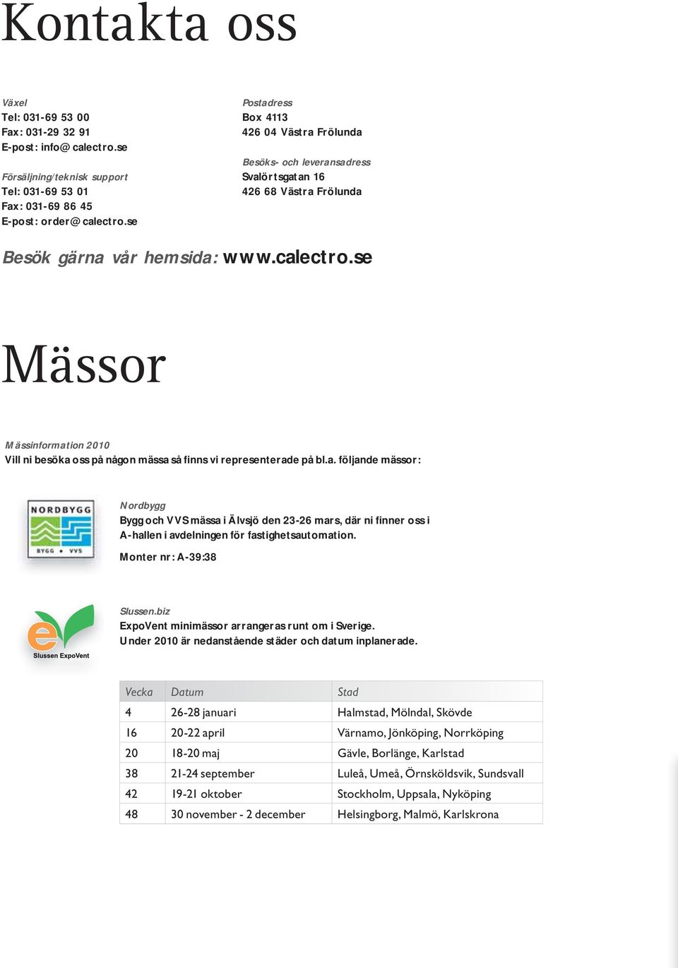 se Mässor Mässinformation 2010 Vill ni besöka oss på någon mässa så finns vi representerade på bl.a. följande mässor: Nordbygg Bygg och VVS mässa i Älvsjö den 23-26 mars, där ni finner oss i A-hallen i avdelningen för fastighetsautomation.
