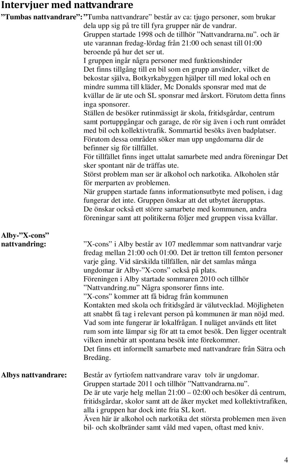 I gruppen ingår några personer med funktionshinder Det finns tillgång till en bil som en grupp använder, vilket de bekostar själva, Botkyrkabyggen hjälper till med lokal och en mindre summa till