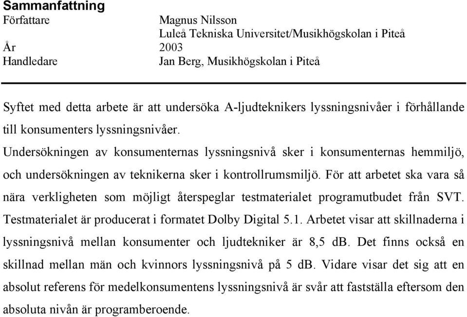 Undersökningen av konsumenternas lyssningsnivå sker i konsumenternas hemmiljö, och undersökningen av teknikerna sker i kontrollrumsmiljö.