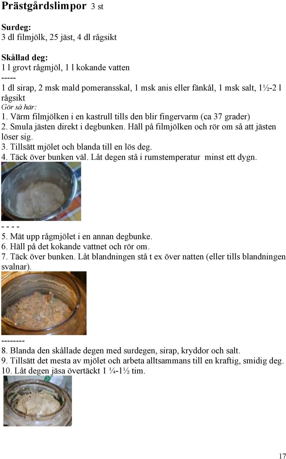 4. Täck över bunken väl. Låt degen stå i rumstemperatur minst ett dygn. - - - - 5. Mät upp rågmjölet i en annan degbunke. 6. Häll på det kokande vattnet och rör om. 7. Täck över bunken. Låt blandningen stå t ex över natten (eller tills blandningen svalnar).