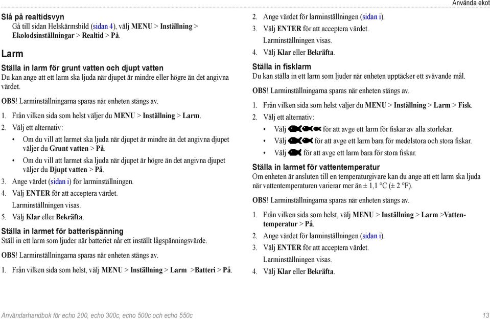 1. Från vilken sida som helst väljer du MENU > Inställning > Larm. 2. Välj ett alternativ: Om du vill att larmet ska ljuda när djupet är mindre än det angivna djupet väljer du Grunt vatten > På.