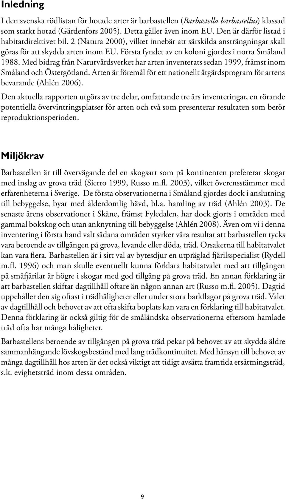 Första fyndet av en koloni gjordes i norra Småland 1988. Med bidrag från Naturvårdsverket har arten inventerats sedan 1999, främst inom Småland och Östergötland.