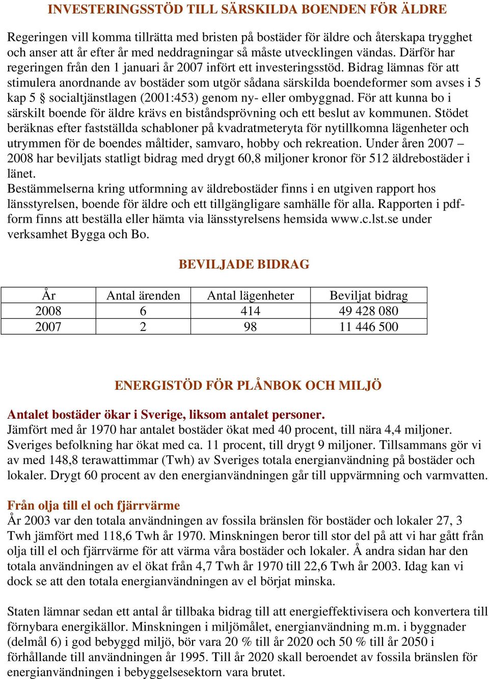 Bidrag lämnas för att stimulera anordnande av bostäder som utgör sådana särskilda boendeformer som avses i 5 kap 5 socialtjänstlagen (2001:453) genom ny- eller ombyggnad.