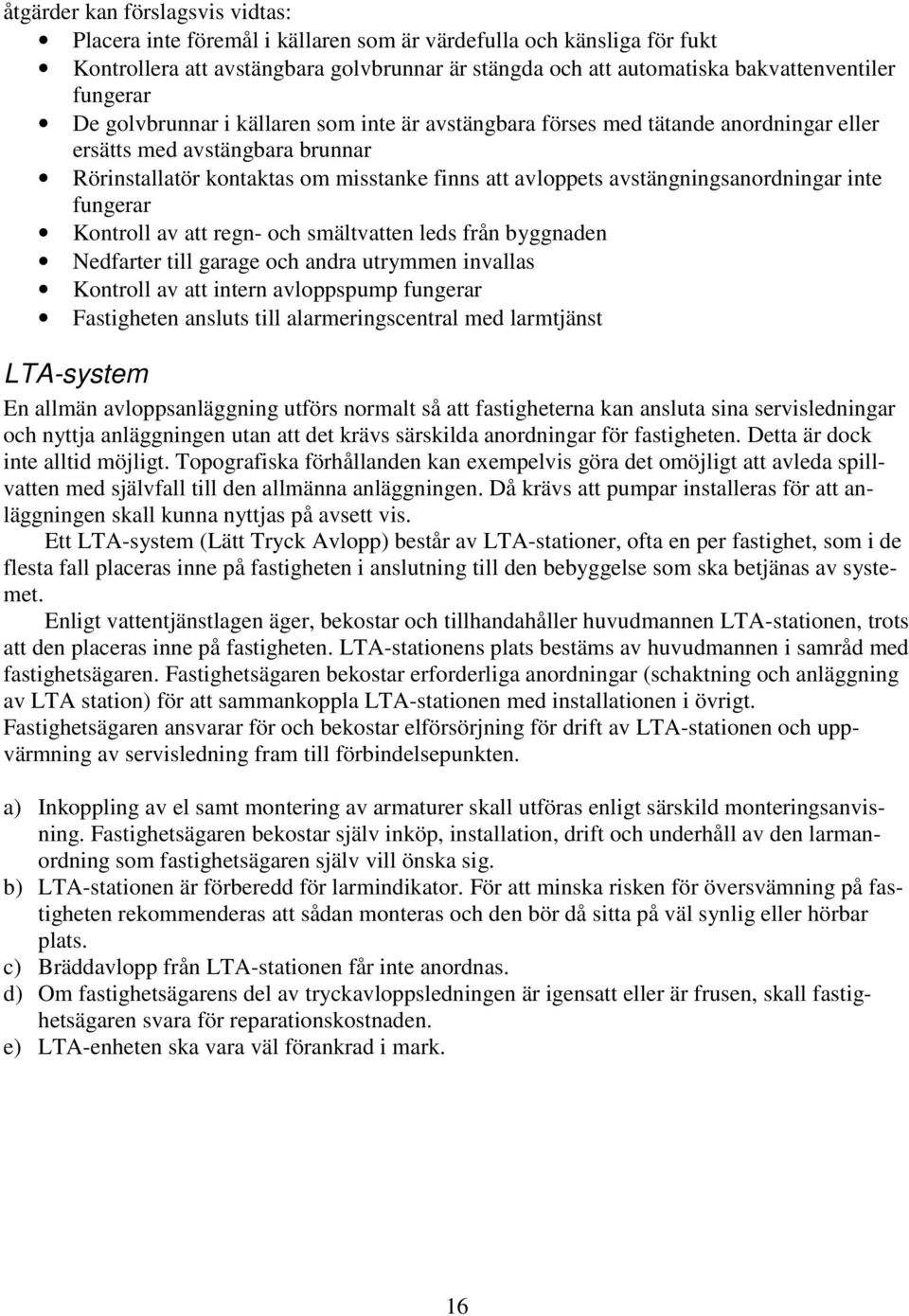 avstängningsanordningar inte fungerar Kontroll av att regn- och smältvatten leds från byggnaden Nedfarter till garage och andra utrymmen invallas Kontroll av att intern avloppspump fungerar