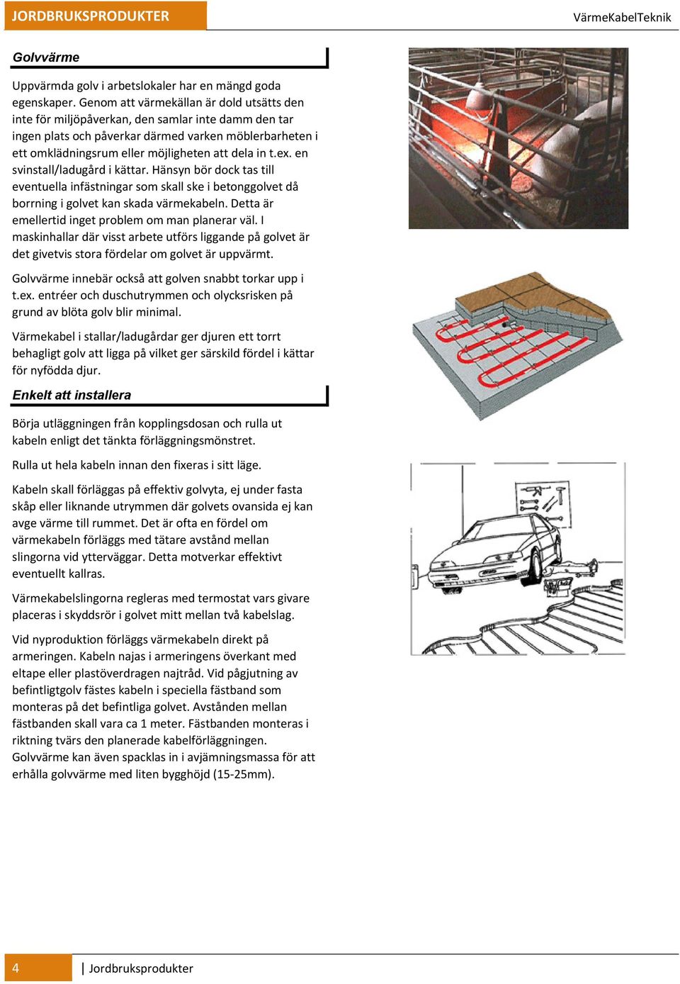 t.ex. en svinstall/ladugård i kättar. Hänsyn bör dock tas till eventuella infästningar som skall ske i betonggolvet då borrning i golvet kan skada värmekabeln.