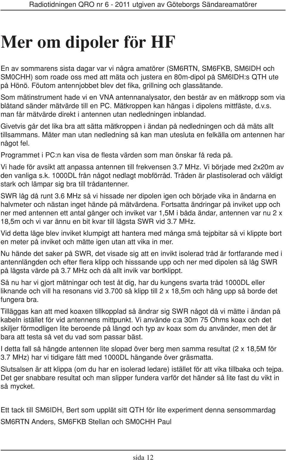 Mätkroppen kan hängas i dipolens mittfäste, d.v.s. man får mätvärde direkt i antennen utan nedledningen inblandad.