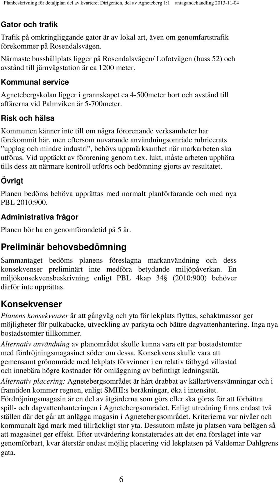 Kommunal service Agnetebergskolan ligger i grannskapet ca 4-500meter bort och avstånd till affärerna vid Palmviken är 5-700meter.