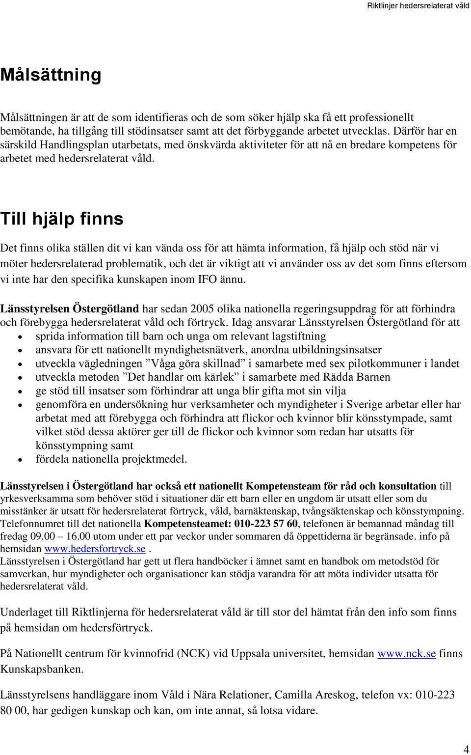 Till hjälp finns Det finns olika ställen dit vi kan vända oss för att hämta information, få hjälp och stöd när vi möter hedersrelaterad problematik, och det är viktigt att vi använder oss av det som