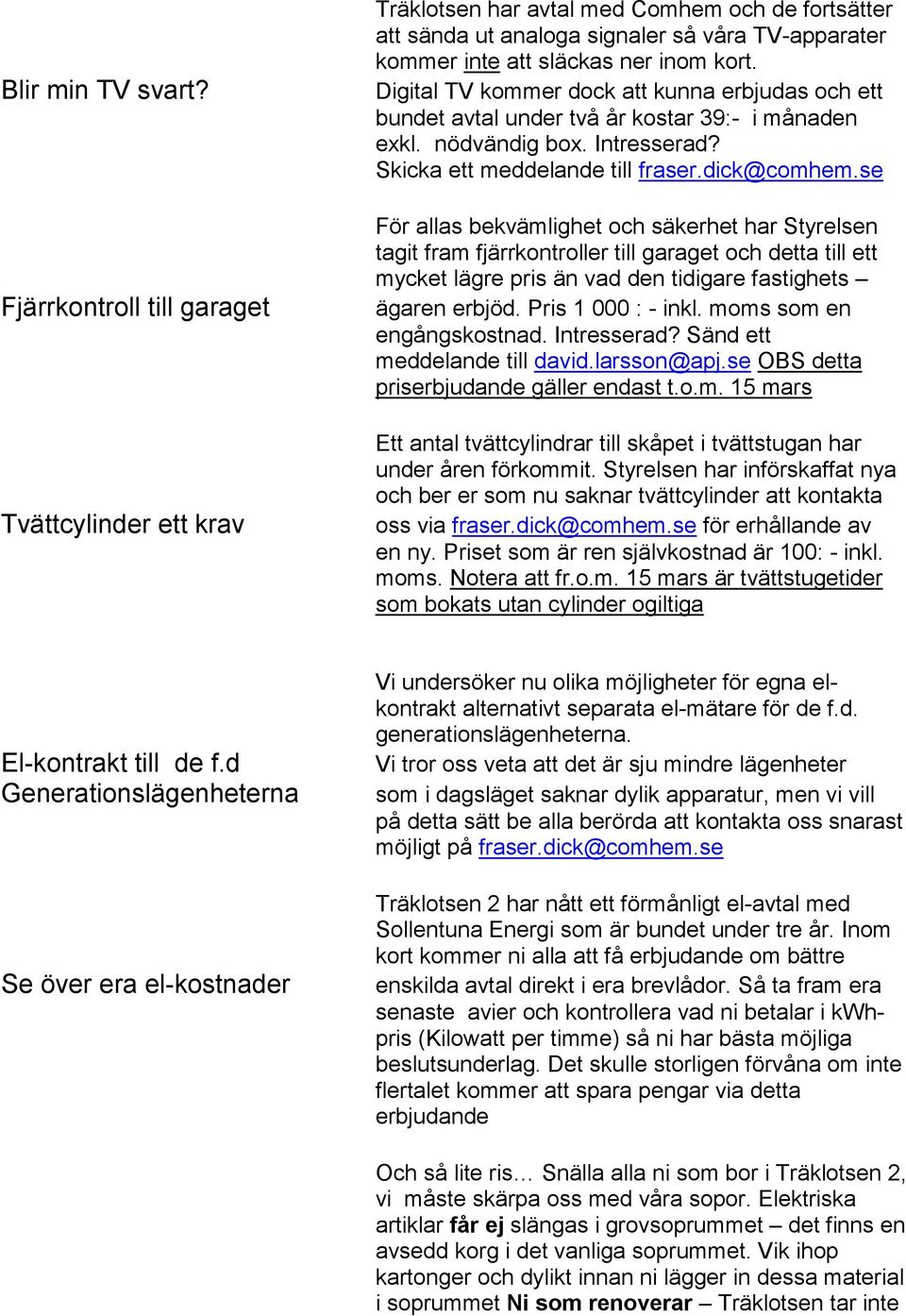 Digital TV kommer dock att kunna erbjudas och ett bundet avtal under två år kostar 39:- i månaden exkl. nödvändig box. Intresserad? Skicka ett meddelande till fraser.dick@comhem.