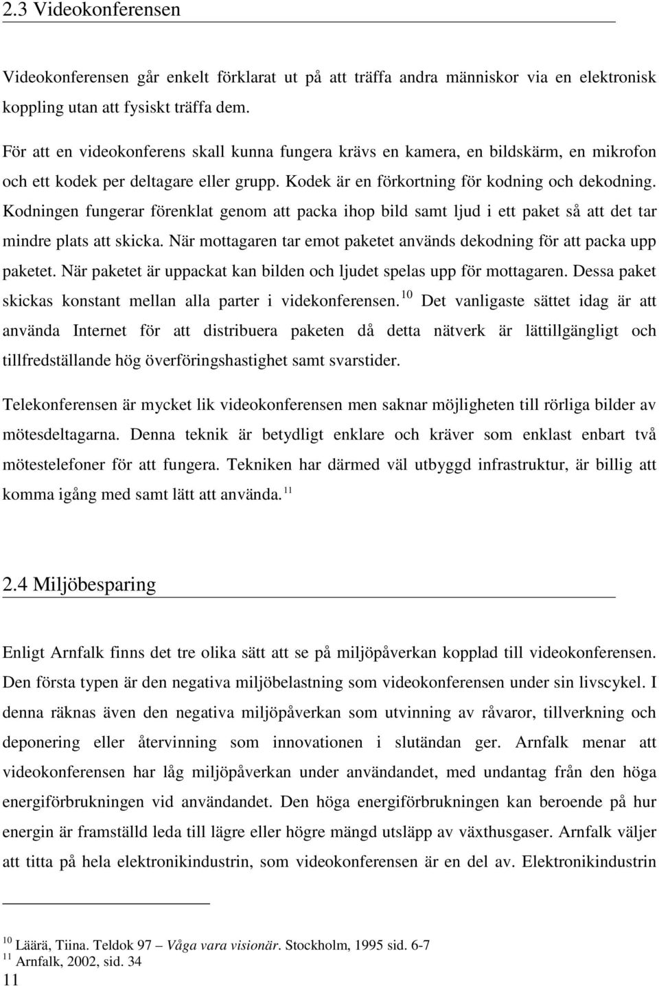 Kodningen fungerar förenklat genom att packa ihop bild samt ljud i ett paket så att det tar mindre plats att skicka. När mottagaren tar emot paketet används dekodning för att packa upp paketet.