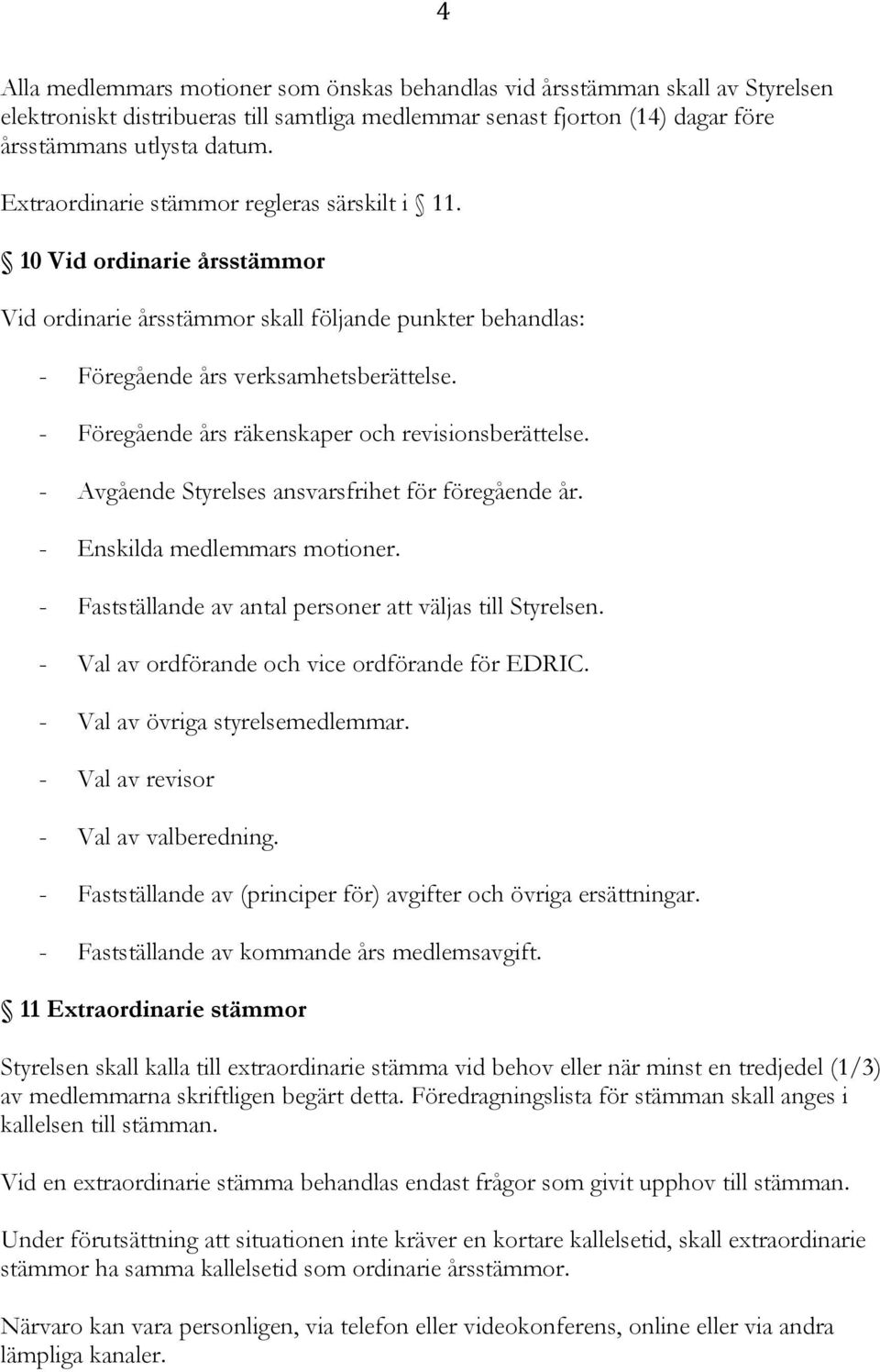 - Föregående års räkenskaper och revisionsberättelse. - Avgående Styrelses ansvarsfrihet för föregående år. - Enskilda medlemmars motioner. - Fastställande av antal personer att väljas till Styrelsen.