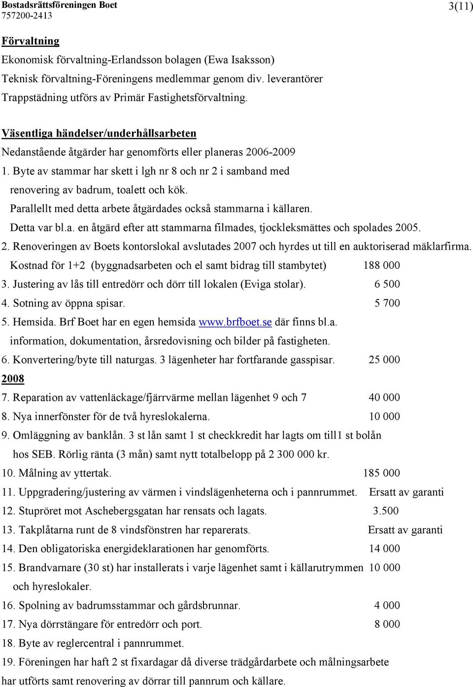 Byte av stammar har skett i lgh nr 8 och nr 2 i samband med renovering av badrum, toalett och kök. Parallellt med detta arbete åtgärdades också stammarna i källaren. Detta var bl.a. en åtgärd efter att stammarna filmades, tjockleksmättes och spolades 2005.