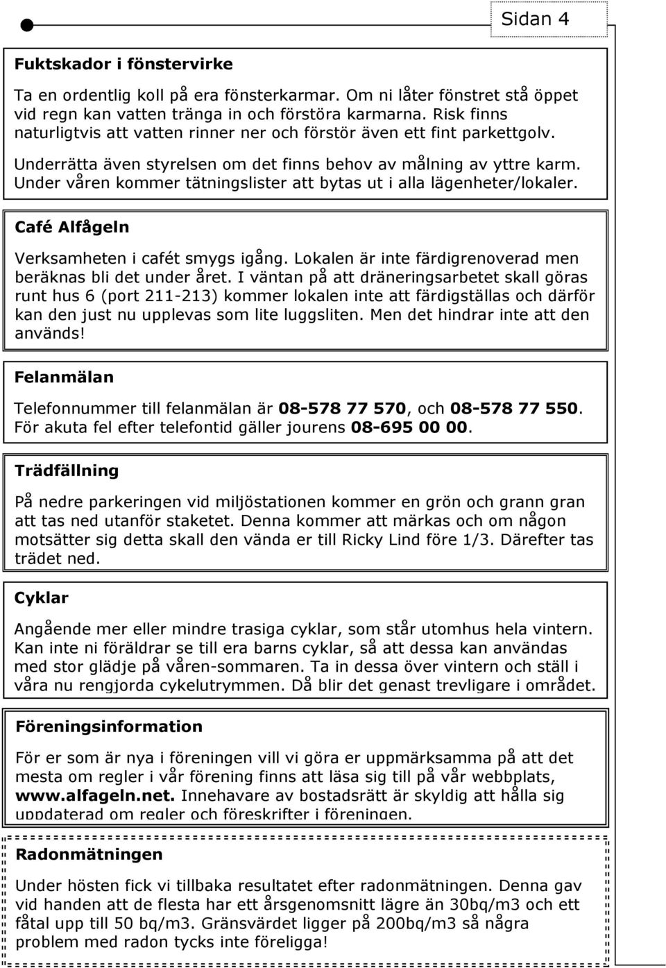 Under våren kommer tätningslister att bytas ut i alla lägenheter/lokaler. Café Alfågeln Verksamheten i cafét smygs igång. Lokalen är inte färdigrenoverad men beräknas bli det under året.