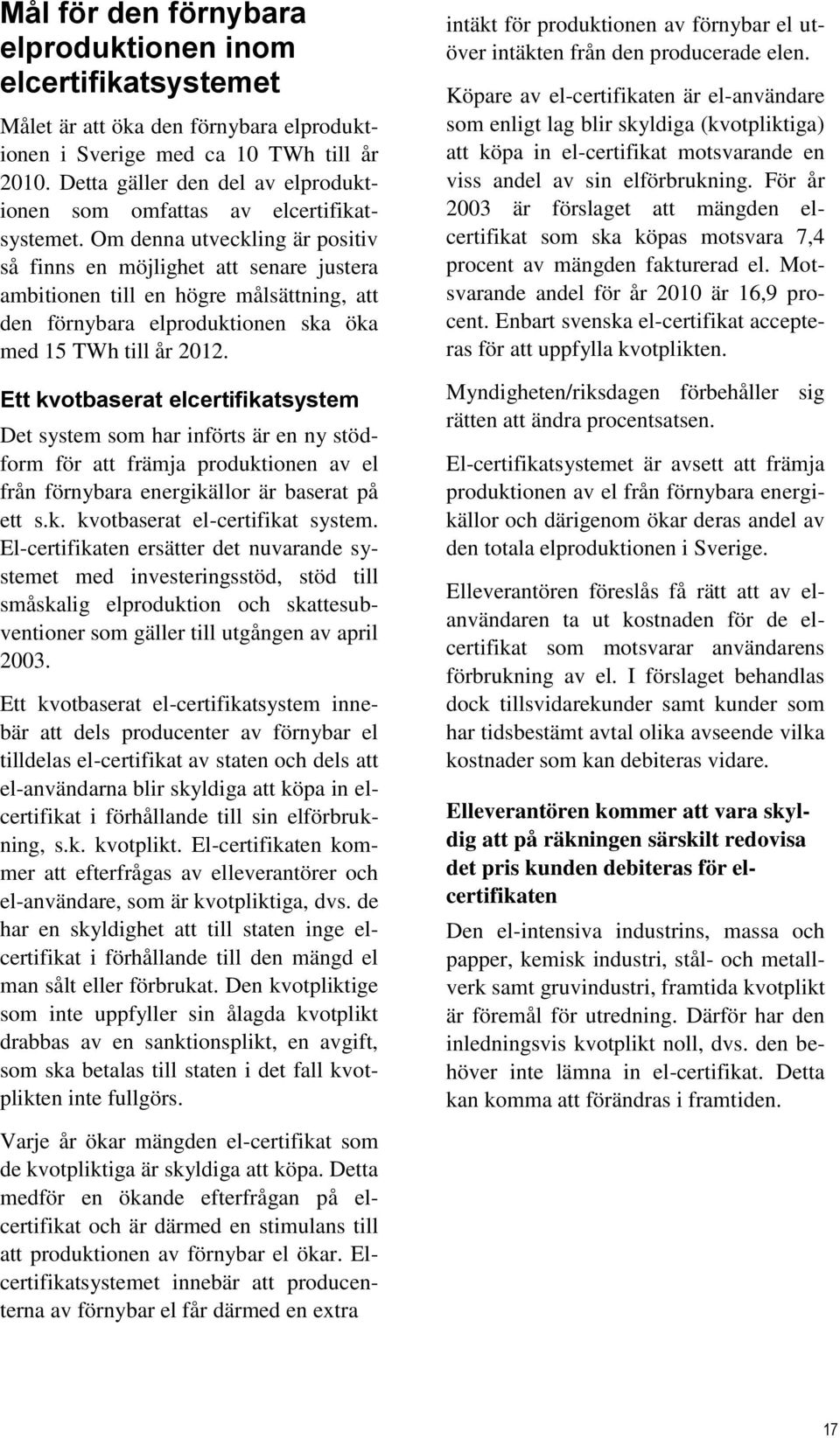 Om denna utveckling är positiv så finns en möjlighet att senare justera ambitionen till en högre målsättning, att den förnybara elproduktionen ska öka med 15 TWh till år 2012.