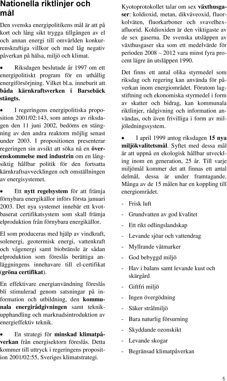 I regeringens energipolitiska proposition 2001/02:143, som antogs av riksdagen den 11 juni 2002, bedöms en stängning av den andra reaktorn möjlig senast under 2003.