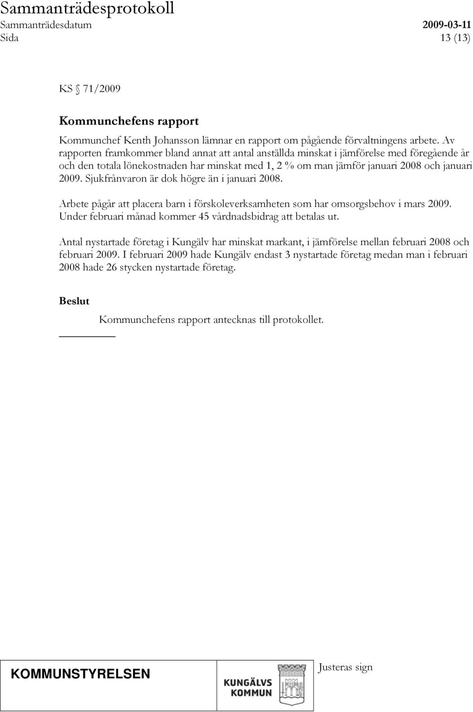 Sjukfrånvaron är dok högre än i januari 2008. Arbete pågår att placera barn i förskoleverksamheten som har omsorgsbehov i mars 2009. Under februari månad kommer 45 vårdnadsbidrag att betalas ut.