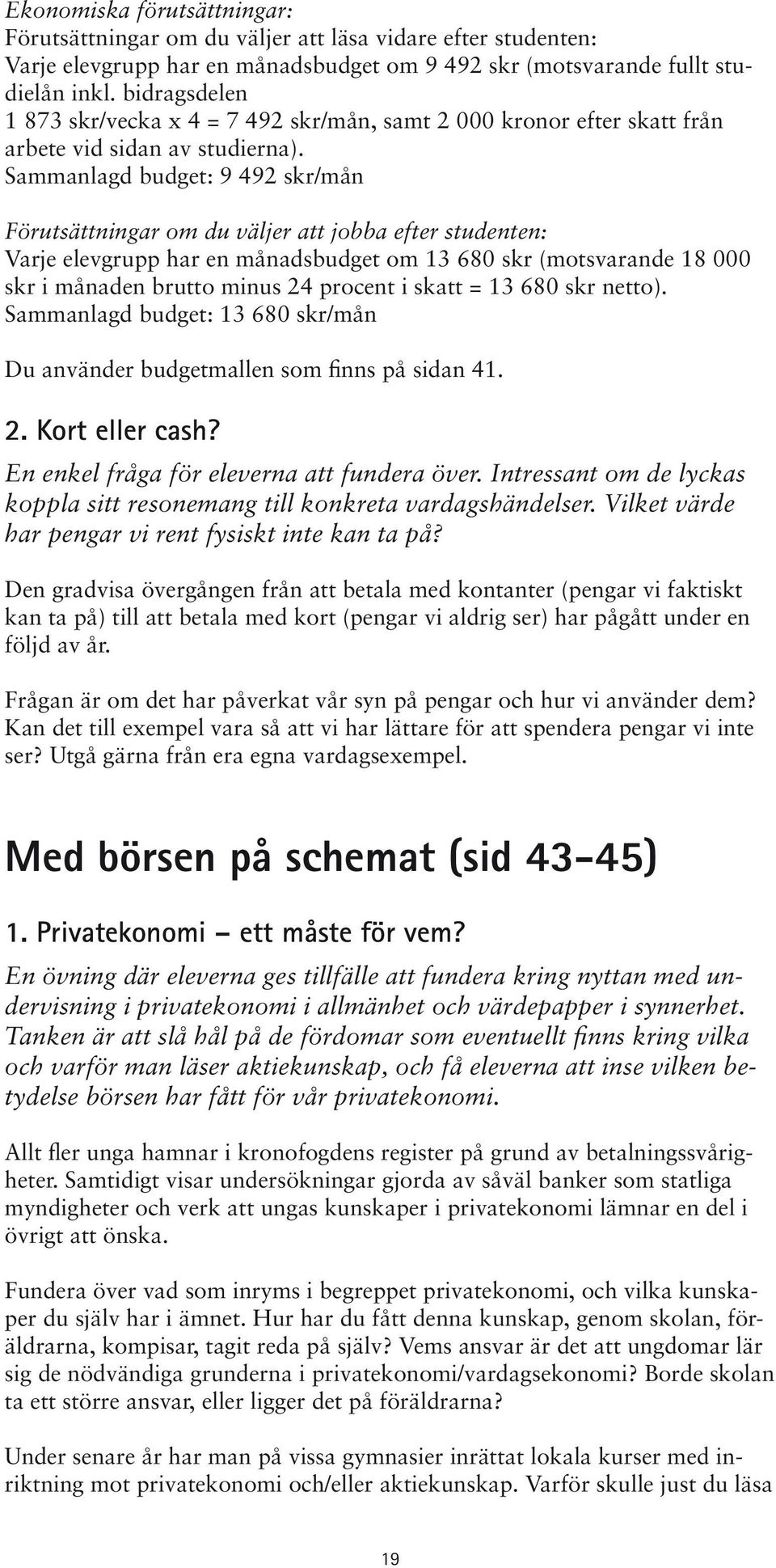 Sammanlagd budget: 9 492 skr/mån Förutsättningar om du väljer att jobba efter studenten: Varje elevgrupp har en månadsbudget om 13 680 skr (motsvarande 18 000 skr i månaden brutto minus 24 procent i